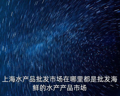上海水產(chǎn)品批發(fā)市場(chǎng)在哪里都是批發(fā)海鮮的水產(chǎn)產(chǎn)品市場(chǎng)