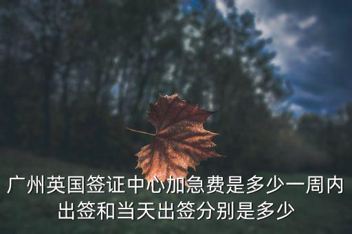 廣州英國簽證中心加急費是多少一周內出簽和當天出簽分別是多少