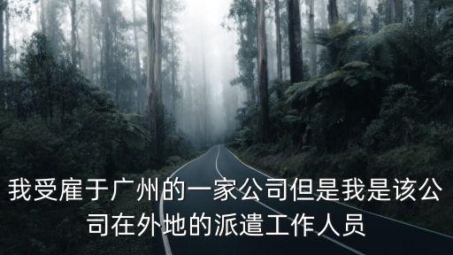 我受雇于廣州的一家公司但是我是該公司在外地的派遣工作人員