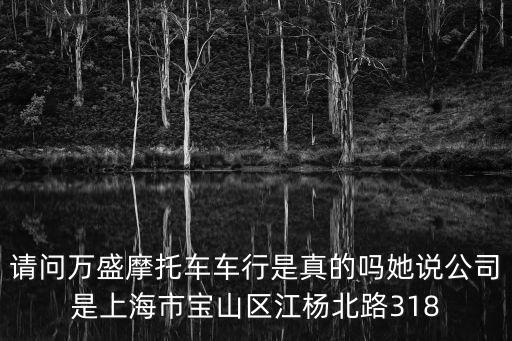 請問萬盛摩托車車行是真的嗎她說公司是上海市寶山區(qū)江楊北路318