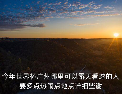 今年世界杯廣州哪里可以露天看球的人要多點熱鬧點地點詳細些謝