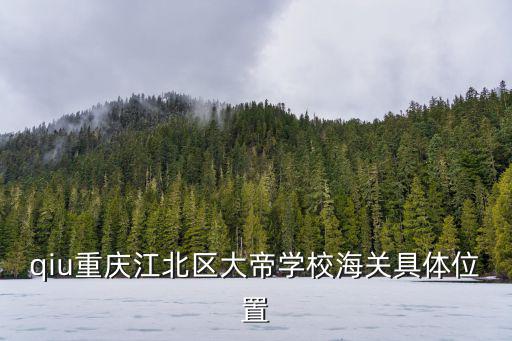 qiu重慶江北區大帝學校海關具體位置