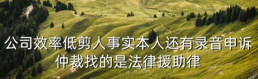 公司效率低剪人事實本人還有錄音申訴仲裁找的是法律援助律