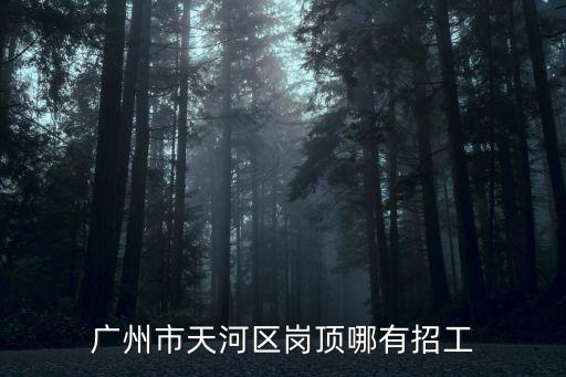 廣州帽業招聘，廣州市天河區崗頂哪有招工