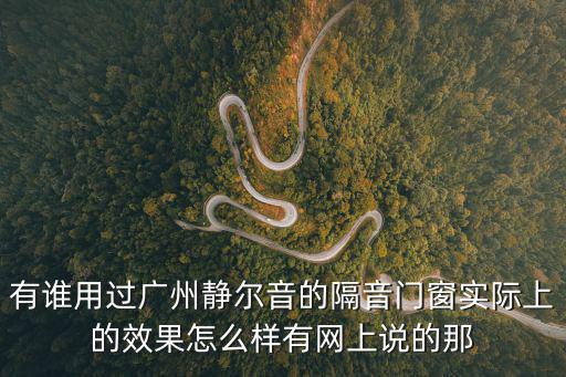 有誰用過廣州靜爾音的隔音門窗實(shí)際上的效果怎么樣有網(wǎng)上說的那