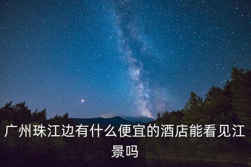 廣州珠江邊有什么便宜的酒店能看見江景嗎