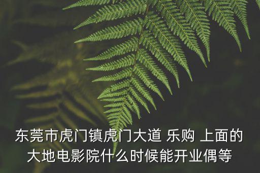 東莞市虎門鎮(zhèn)虎門大道 樂購 上面的大地電影院什么時(shí)候能開業(yè)偶等