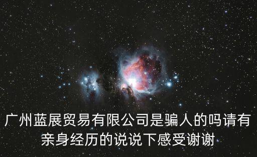 廣州藍展貿易有限公司是騙人的嗎請有親身經歷的說說下感受謝謝