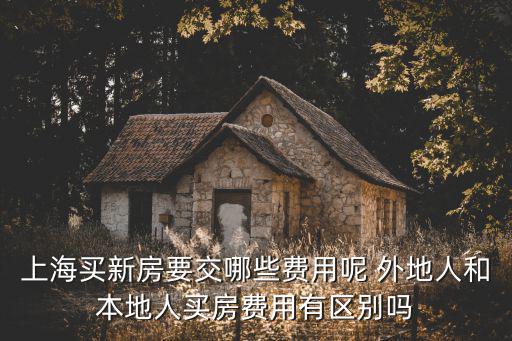 上海買新房要交哪些費用呢 外地人和本地人買房費用有區(qū)別嗎