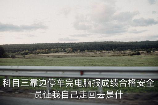 科目三靠邊停車完電腦報成績合格安全員讓我自己走回去是什