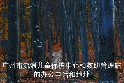 廣州市流浪兒童保護中心和救助管理站的辦公電話和地址