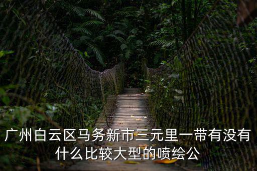 廣州白云區馬務新市三元里一帶有沒有什么比較大型的噴繪公