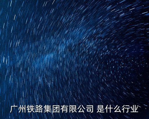 廣州鐵路集團有限公司 是什么行業(yè)