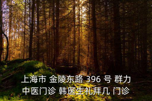 上海市 金陵東路 396 號 群力中醫(yī)門診 韓醫(yī)生禮拜幾 門診