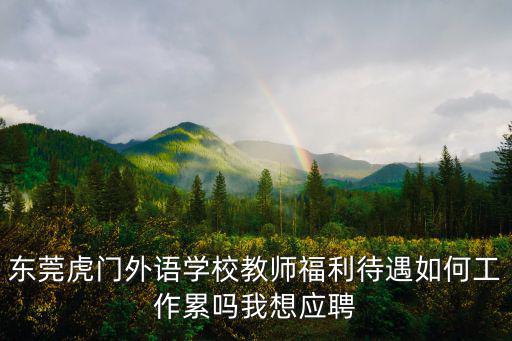 東莞虎門外語學(xué)校教師福利待遇如何工作累嗎我想應(yīng)聘