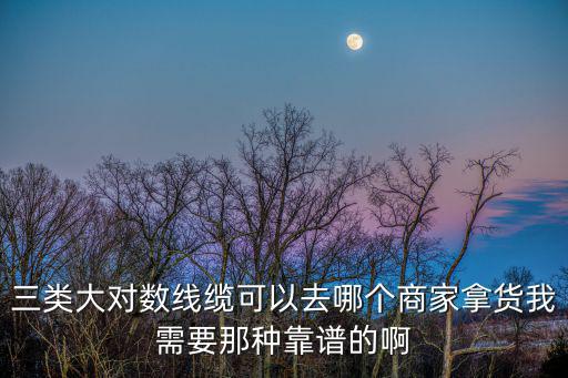 三類大對數線纜可以去哪個商家拿貨我需要那種靠譜的啊