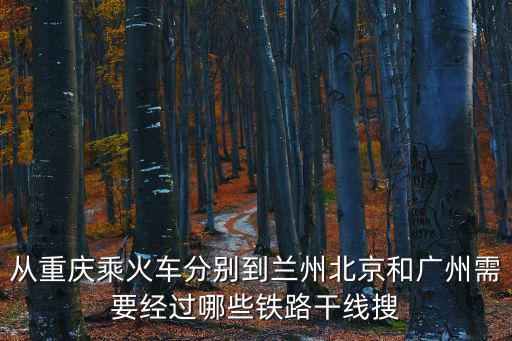 從重慶乘火車分別到蘭州北京和廣州需要經過哪些鐵路干線搜