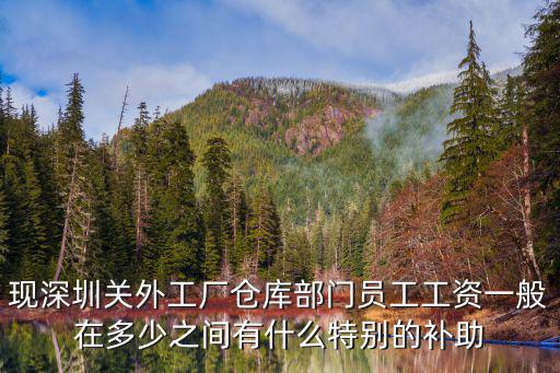 現(xiàn)深圳關(guān)外工廠倉庫部門員工工資一般在多少之間有什么特別的補助