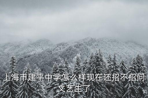 上海市建平中學，上海市建平中學怎么樣現在還招不招問文藝生了