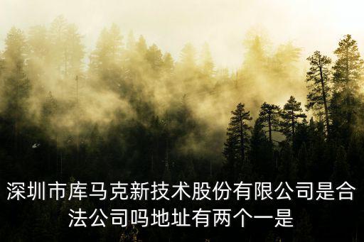 深圳市庫馬克新技術(shù)股份有限公司是合法公司嗎地址有兩個一是