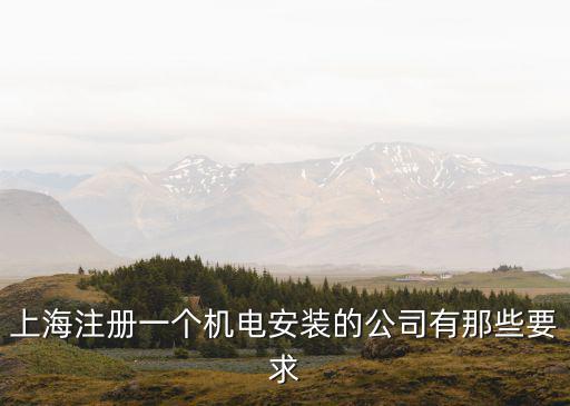 上海注冊一個機電安裝的公司有那些要求