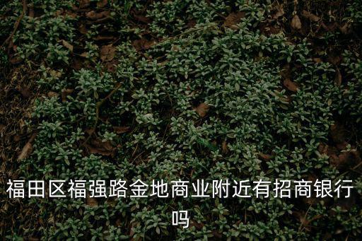 福田區福強路金地商業附近有招商銀行嗎