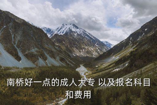 南橋好一點(diǎn)的成人大專 以及報(bào)名科目和費(fèi)用