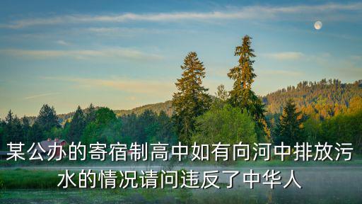 某公辦的寄宿制高中如有向河中排放污水的情況請(qǐng)問(wèn)違反了中華人
