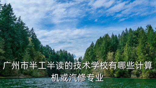 廣州市半工半讀的技術學校有哪些計算機或汽修專業