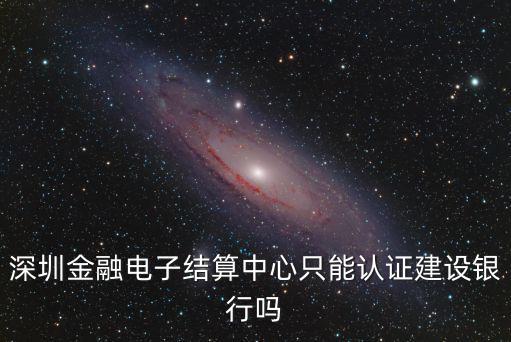 深圳金融電子結算中心 建行，深圳金融電子結算中心只能認證建設銀行嗎