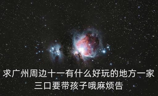 求廣州周邊十一有什么好玩的地方一家三口要帶孩子哦麻煩告