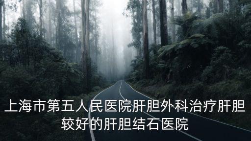 上海市第五人民醫院肝膽外科治療肝膽較好的肝膽結石醫院