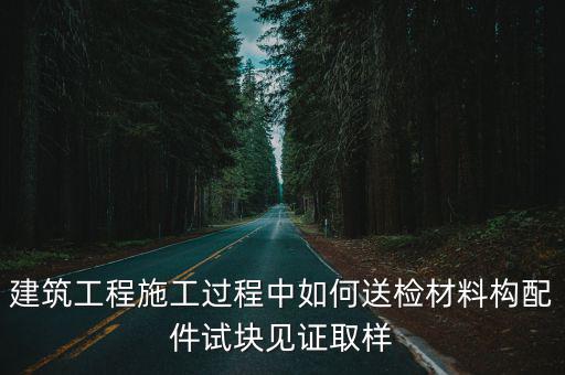 建筑工程施工過(guò)程中如何送檢材料構(gòu)配件試塊見(jiàn)證取樣