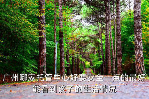 廣州哪家托管中心好要安全一點的最好能看到孩子的生活情況