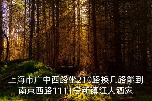 上海市 新鎮江酒店，上海市廣中西路坐210路換幾路能到南京西路1111號新鎮江大酒家