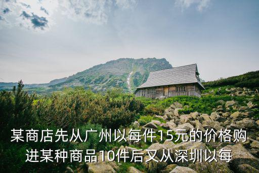 某商店先從廣州以每件15元的價格購進(jìn)某種商品10件后又從深圳以每
