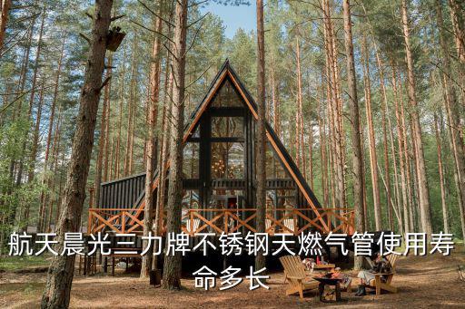 航天晨光三力牌不銹鋼天燃氣管使用壽命多長
