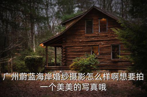 廣州蔚藍海岸婚紗攝影怎么樣啊想要拍一個美美的寫真哦