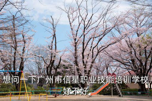想問一下廣州市信星職業技能培訓學校好不好