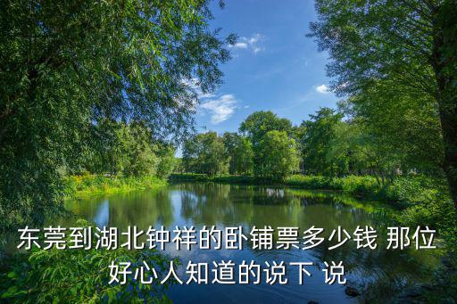 東莞到湖北鐘祥的臥鋪票多少錢 那位好心人知道的說下 說