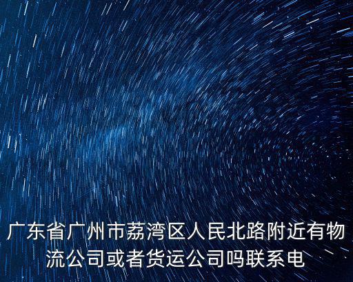 廣東省廣州市荔灣區人民北路附近有物流公司或者貨運公司嗎聯系電
