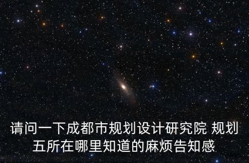 請問一下成都市規(guī)劃設計研究院 規(guī)劃五所在哪里知道的麻煩告知感