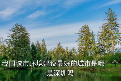 我國(guó)城市環(huán)境建設(shè)最好的城市是哪一個(gè)是深圳嗎