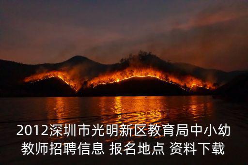 2012深圳市光明新區教育局中小幼教師招聘信息 報名地點 資料下載