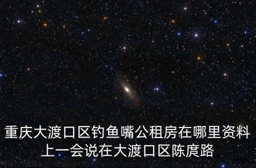 重慶大渡口區釣魚嘴公租房在哪里資料上一會說在大渡口區陳庹路