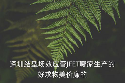 深圳結型場效應管JFET哪家生產(chǎn)的好求物美價廉的