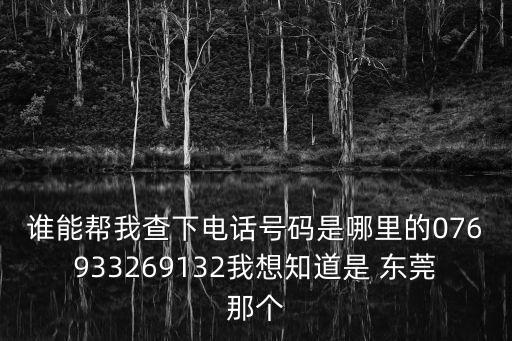 誰能幫我查下電話號(hào)碼是哪里的076933269132我想知道是 東莞那個(gè)