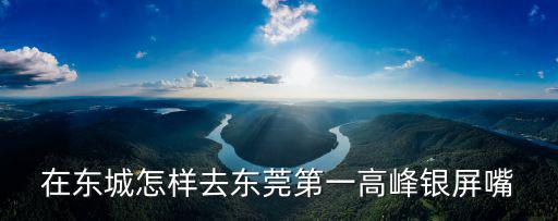 在東城怎樣去東莞第一高峰銀屏嘴