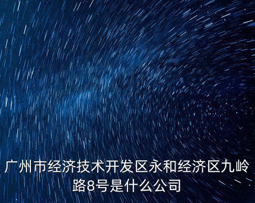 廣州市經(jīng)濟(jì)技術(shù)開發(fā)區(qū)永和經(jīng)濟(jì)區(qū)九嶺路8號是什么公司