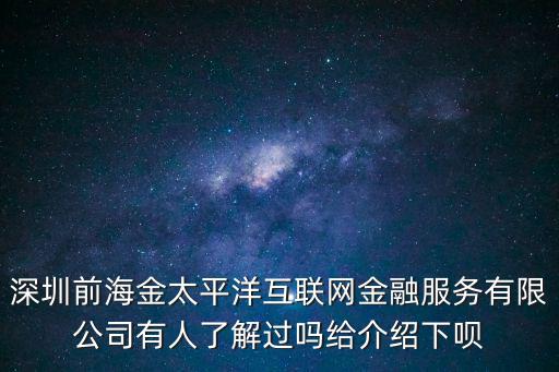 深圳前海金太平洋互聯(lián)網(wǎng)金融服務(wù)有限公司有人了解過嗎給介紹下唄